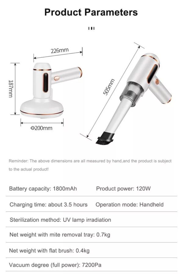 e1b1fa17f247ffb45193c16bbc1f66b9.jpg 2200x2200q80.jpg - Multifunkcionalni ručni usisivač protiv grinja i prašinu UV sterilizacija – opremljen UV-C lampom koja može ukloniti 99.9% bakterija, alergena, grinja, i usporiti njihovo dalje širenje u budućnosti Dezinfikuje celu kuću uništavajući većinu bakterija i grinja Idealan za dušeke i tapacirani nameštaj Posuda u kojoj se skuplja prašina se vadi jednim pokretom Kapacitet baterije: 1800 mAh Snaga: 120W Vreme punjenja: oko 3,5 sata Režim rada: bežični, ručni Metoda sterilizacije: zračenje UV lampom Stepen vakuuma (puna snaga): 7200Pa – uklanja prašinu iz najdubljih slojeva tkanine, sa velikom negom Dimenzije: 226 x 187mm